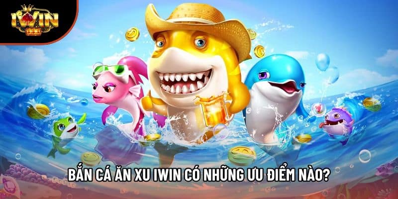 Bắn cá ăn xu Iwin có những ưu điểm nào?