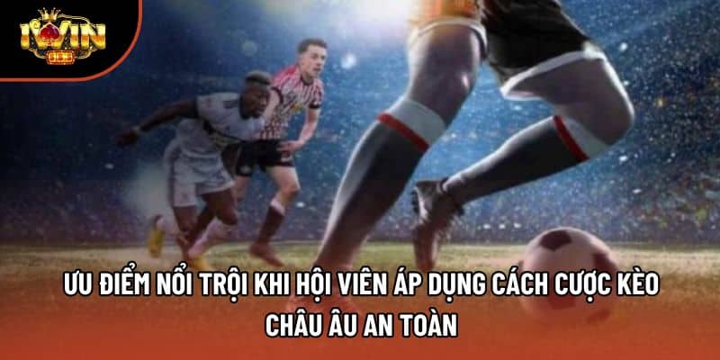 Ưu điểm nổi trội khi hội viên áp dụng cách cược kèo châu Âu an toàn