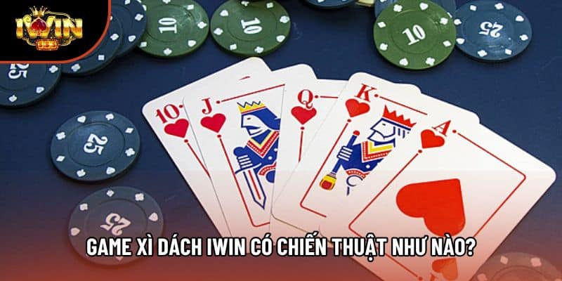 Game xì dách Iwin có chiến thuật như nào?