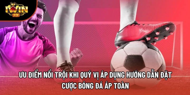 Ưu điểm nổi trội khi quý vị áp dụng hướng dẫn đặt cược bóng đá áp toàn