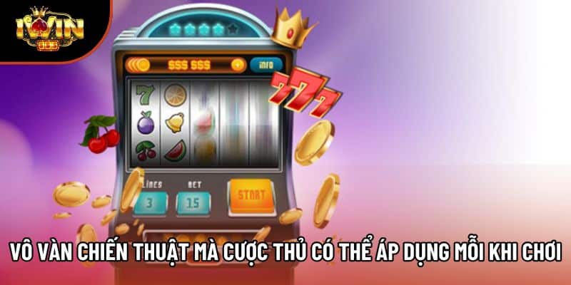 Vô vàn chiến thuật mà cược thủ có thể áp dụng mỗi khi chơi