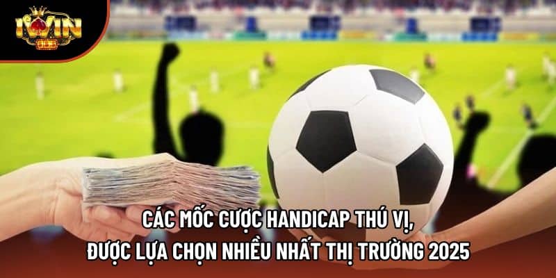Các mốc cược handicap thú vị, được lựa chọn nhiều nhất thị trường 2025