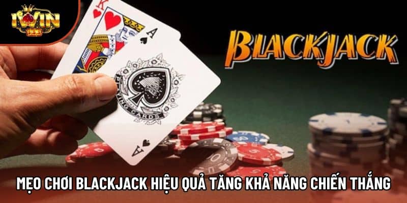 Mẹo chơi Blackjack hiệu quả tăng khả năng chiến thắng