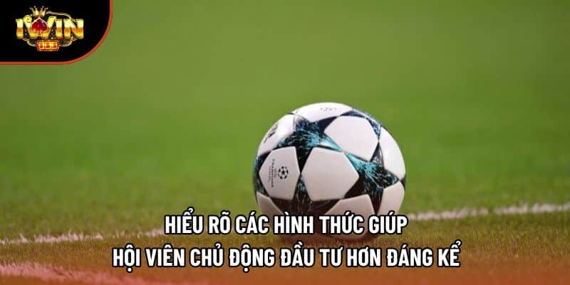 Hiểu rõ các hình thức giúp hội viên chủ động đầu tư hơn đáng kể