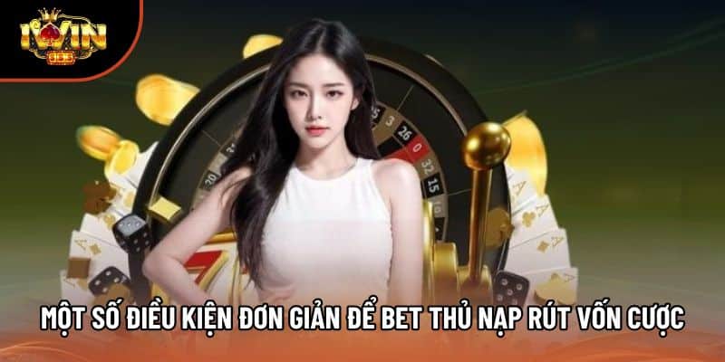 Một số điều kiện đơn giản để bet thủ nạp rút vốn cược