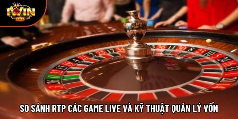 So sánh RTP các game live và kỹ thuật quản lý vốn