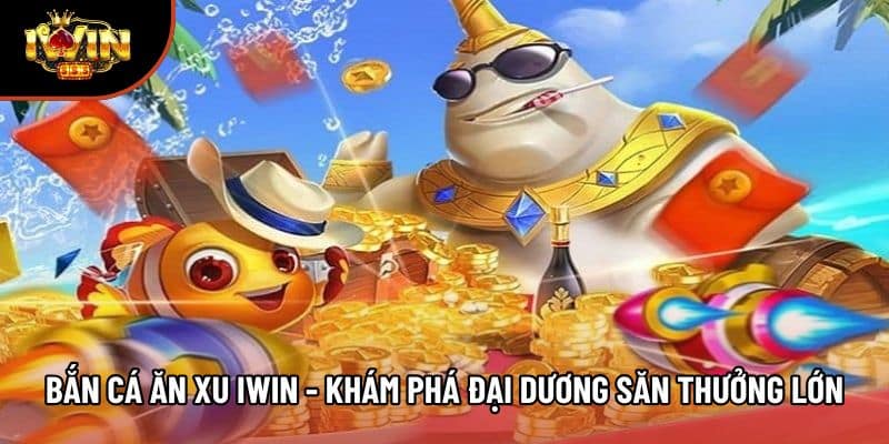 Bắn Cá Ăn Xu Iwin - Khám Phá Đại Dương Săn Thưởng Lớn