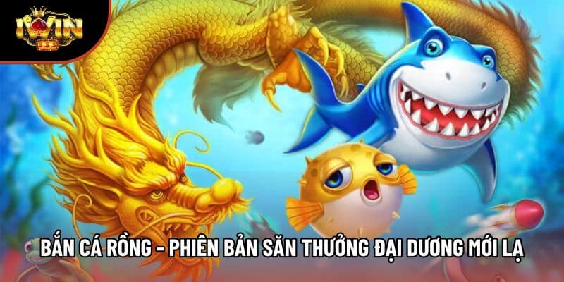 Bắn Cá Rồng - Phiên Bản Săn Thưởng Đại Dương Mới Lạ
