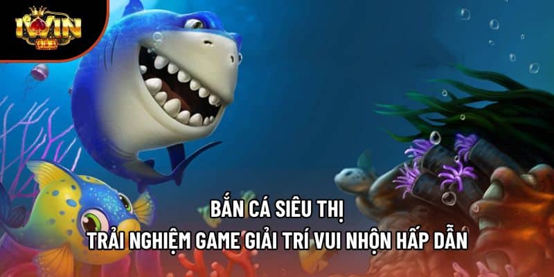 Bắn Cá Siêu Thị – Trải Nghiệm Game Giải Trí Vui Nhộn Hấp Dẫn