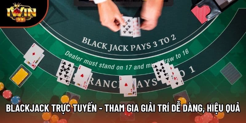 Blackjack Trực Tuyến - Tham Gia Giải Trí Dễ Dàng, Hiệu Quả