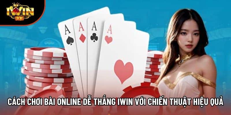 Cách Chơi Bài Online Dễ Thắng Iwin Với Chiến Thuật Hiệu Quả