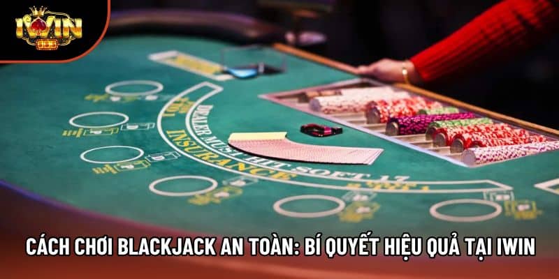 Cách Chơi Blackjack An Toàn: Bí Quyết Hiệu Quả Tại Iwin