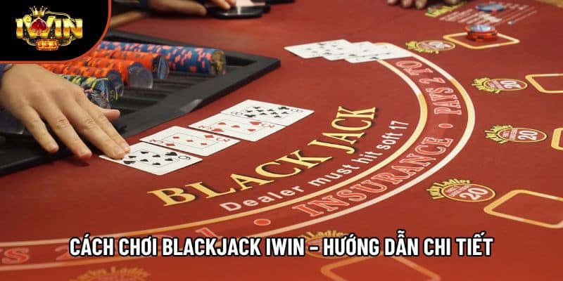 Cách Chơi Blackjack Iwin – Hướng Dẫn Chi Tiết Cho Người Mới