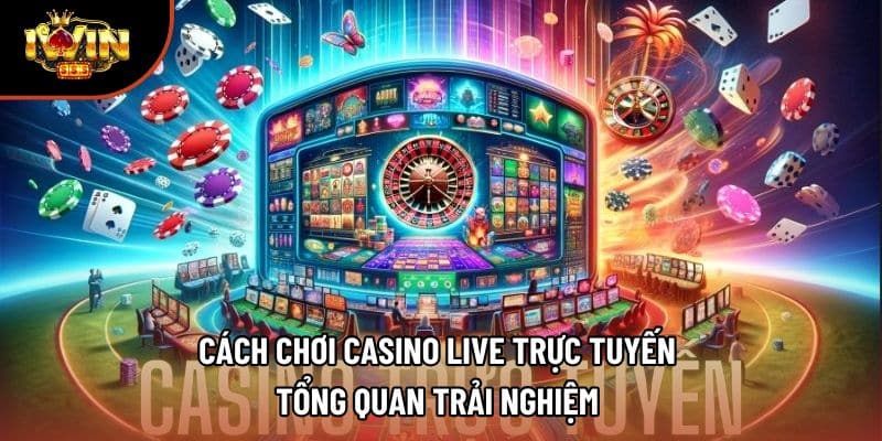 Cách Chơi Casino Live Trực Tuyến - Tổng Quan Trải Nghiệm 