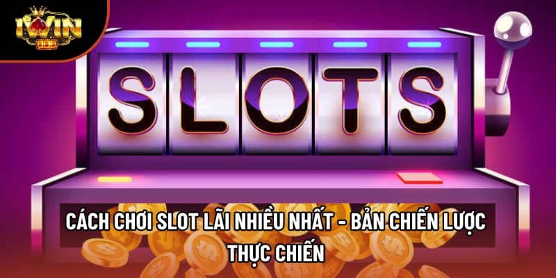 Cách Chơi Slot Lãi Nhiều Nhất - Bản Chiến Lược Thực Chiến 