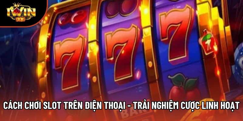Cách Chơi Slot Trên Điện Thoại - Trải Nghiệm Cược Linh Hoạt