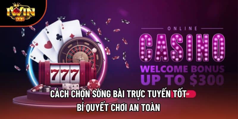 Cách Chọn Sòng Bài Trực Tuyến Tốt - Bí Quyết Chơi An Toàn 