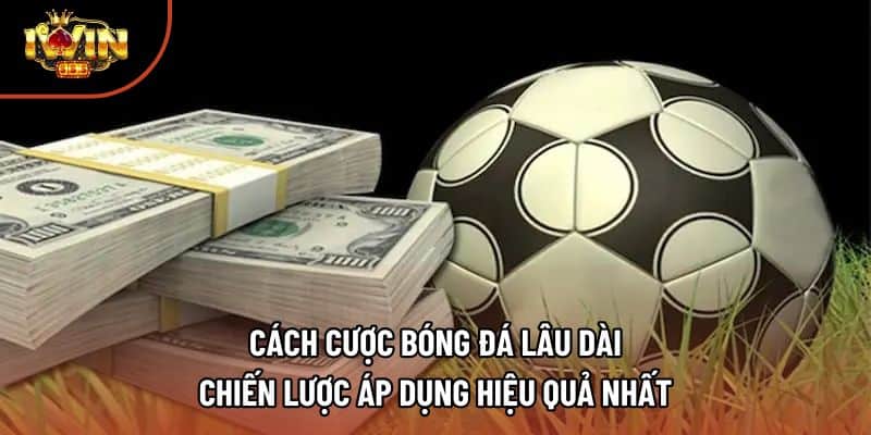 Cách Cược Bóng Đá Lâu Dài | Chiến Lược Áp Dụng Hiệu Quả Nhất