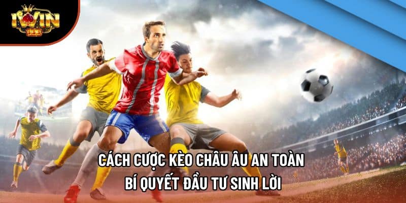 Cách Cược Kèo Châu Âu An Toàn – Bí Quyết Đầu Tư Sinh Lời