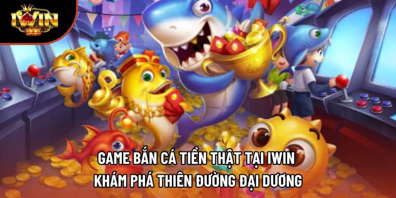 Game Bắn Cá Tiền Thật Tại iWin - Khám Phá Thiên Đường Đại Dương 