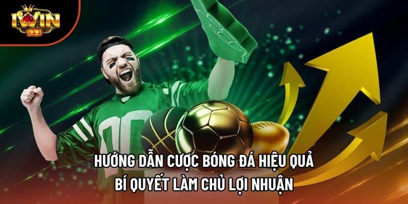 Hướng Dẫn Cược Bóng Đá Hiệu Quả – Bí Quyết Làm Chủ Lợi Nhuận