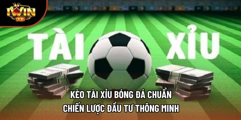 Kèo Tài Xỉu Bóng Đá Chuẩn – Chiến Lược Đầu Tư Thông Minh