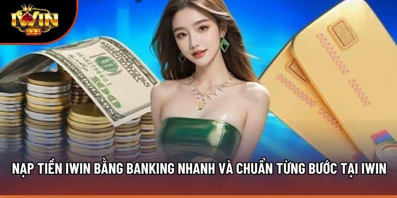 Nạp Tiền Iwin Bằng Banking Nhanh Và Chuẩn Từng Bước Tại Iwin
