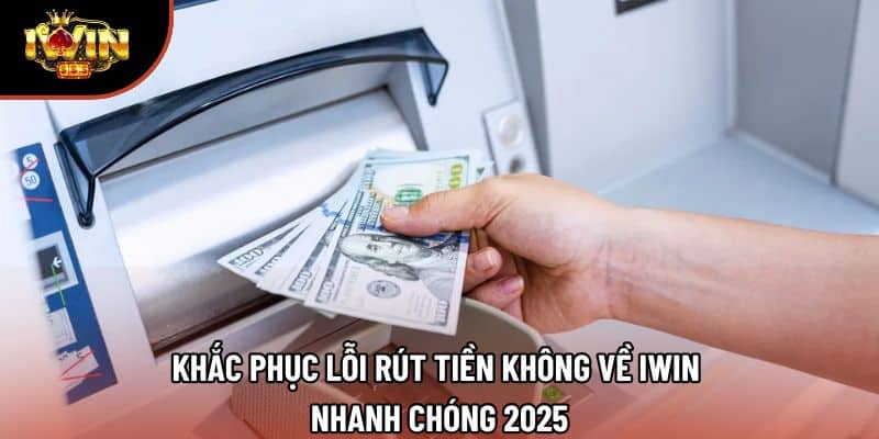 Khắc Phục Lỗi Rút Tiền Không Về Iwin Nhanh Chóng 2025