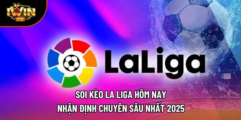 Soi Kèo La Liga Hôm Nay – Nhận Định Chuyên Sâu Nhất 2025
