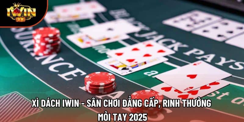 Xì Dách Iwin - Sân Chơi Đẳng Cấp, Rinh Thưởng Mỏi Tay 2025